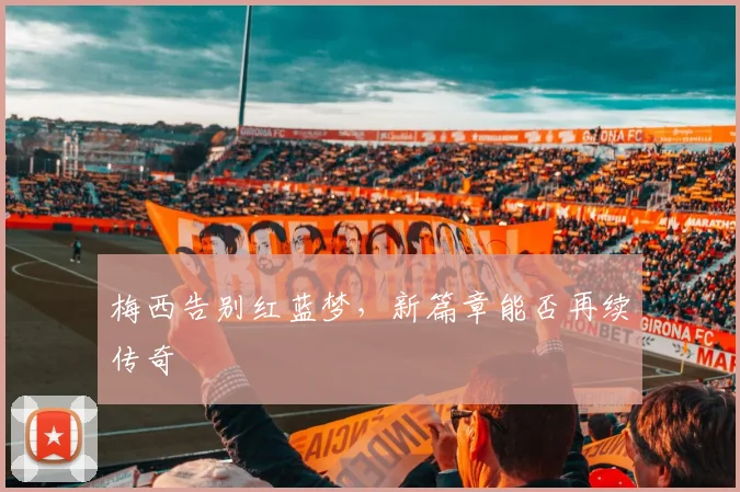 梅西告别红蓝梦，新篇章能否再续传奇