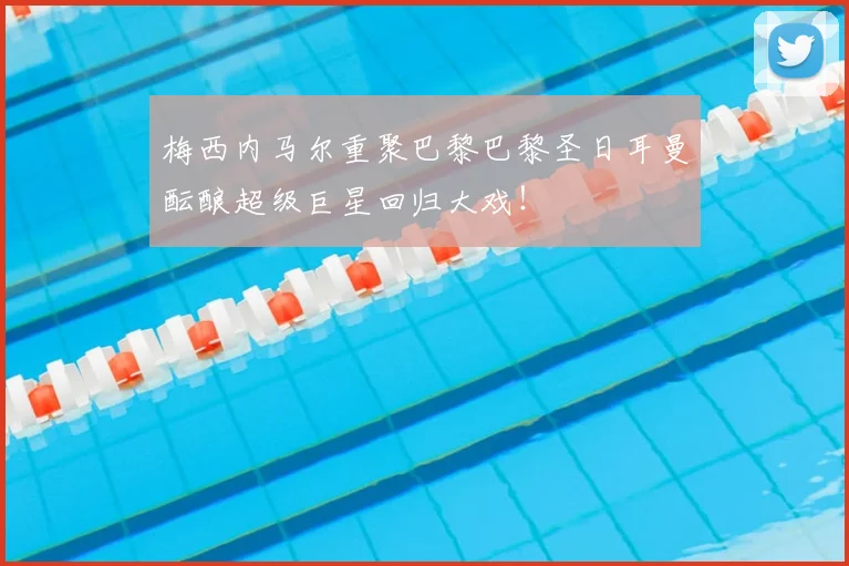 梅西内马尔重聚巴黎巴黎圣日耳曼酝酿超级巨星回归大戏！