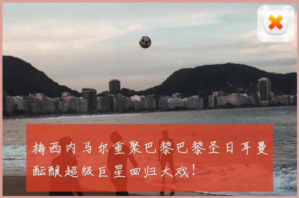 梅西内马尔重聚巴黎巴黎圣日耳曼酝酿超级巨星回归大戏！